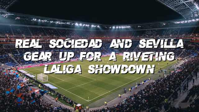 Real Sociedad and Sevilla Gear Up for a Riveting LaLiga Showdown